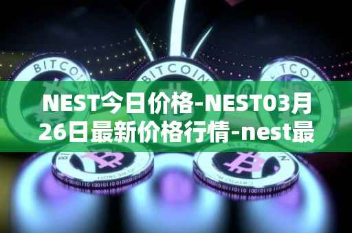 NEST今日价格-NEST03月26日最新价格行情-nest最新走势消息
