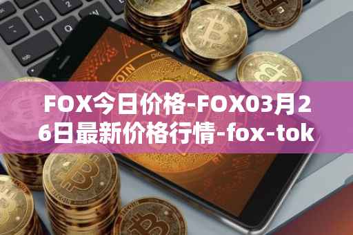 FOX今日价格-FOX03月26日最新价格行情-fox-token最新走势消息