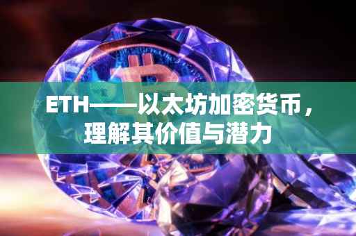 ETH——以太坊加密货币，理解其价值与潜力