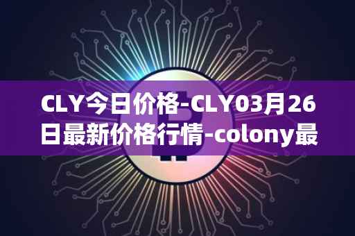 CLY今日价格-CLY03月26日最新价格行情-colony最新走势消息