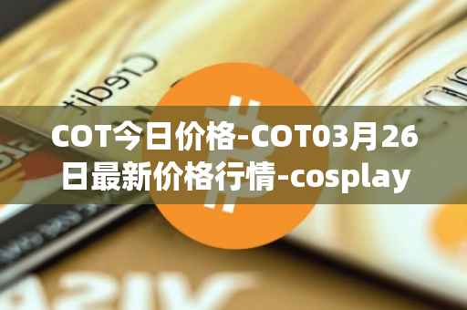 COT今日价格-COT03月26日最新价格行情-cosplay-token最新走势消息