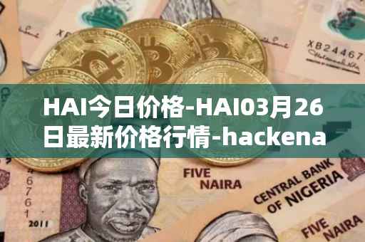 HAI今日价格-HAI03月26日最新价格行情-hackenai最新走势消息