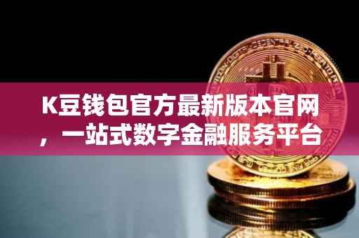 K豆钱包官方最新版本官网，一站式数字金融服务平台的新面貌