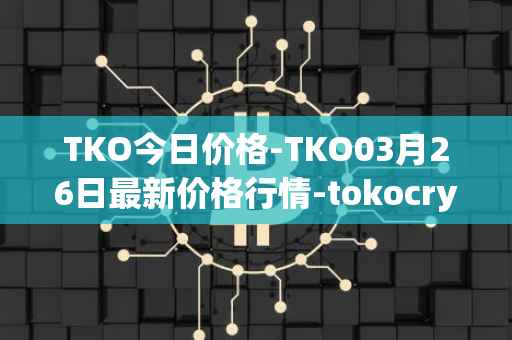 TKO今日价格-TKO03月26日最新价格行情-tokocrypto最新走势消息