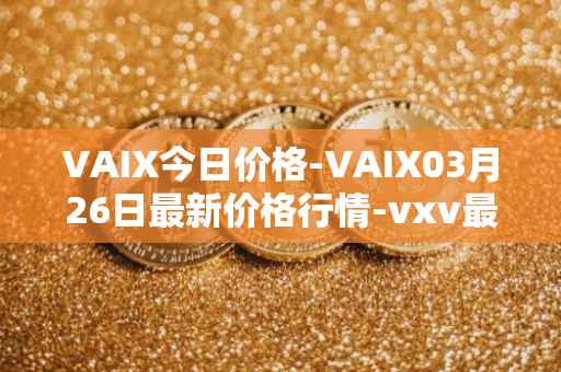 VAIX今日价格-VAIX03月26日最新价格行情-vxv最新走势消息