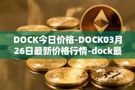 DOCK今日价格-DOCK03月26日最新价格行情-dock最新走势消息