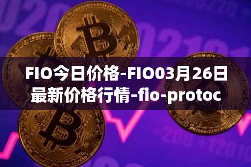 FIO今日价格-FIO03月26日最新价格行情-fio-protocol最新走势消息