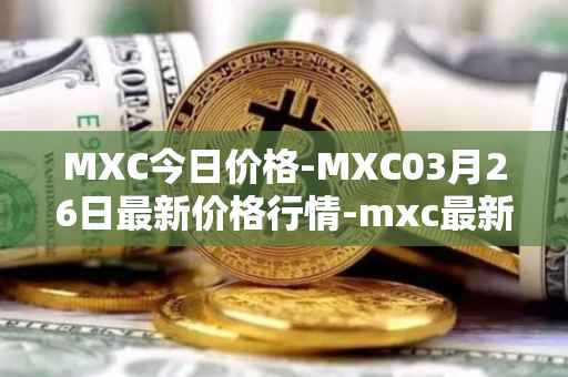 MXC今日价格-MXC03月26日最新价格行情-mxc最新走势消息