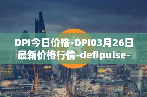 DPI今日价格-DPI03月26日最新价格行情-defipulse-index最新走势消息