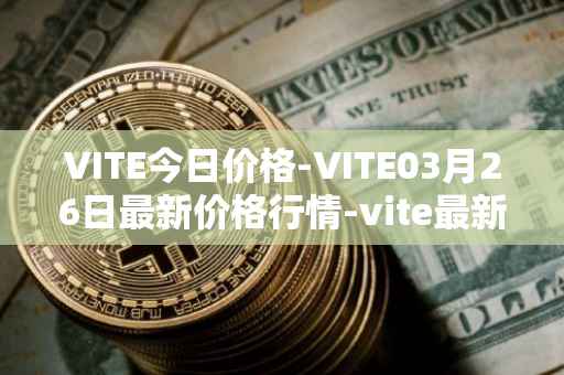 VITE今日价格-VITE03月26日最新价格行情-vite最新走势消息