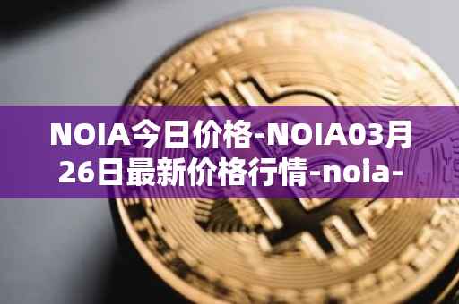 NOIA今日价格-NOIA03月26日最新价格行情-noia-network最新走势消息