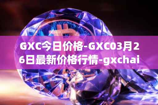 GXC今日价格-GXC03月26日最新价格行情-gxchain最新走势消息
