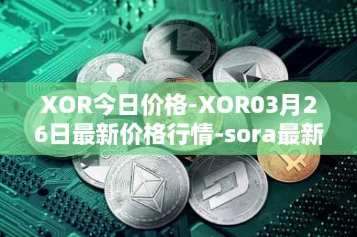 XOR今日价格-XOR03月26日最新价格行情-sora最新走势消息