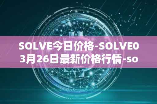 SOLVE今日价格-SOLVE03月26日最新价格行情-solve最新走势消息