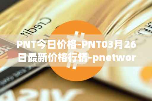 PNT今日价格-PNT03月26日最新价格行情-pnetwork最新走势消息