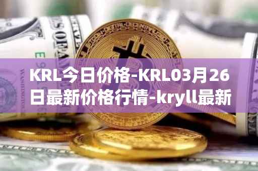 KRL今日价格-KRL03月26日最新价格行情-kryll最新走势消息