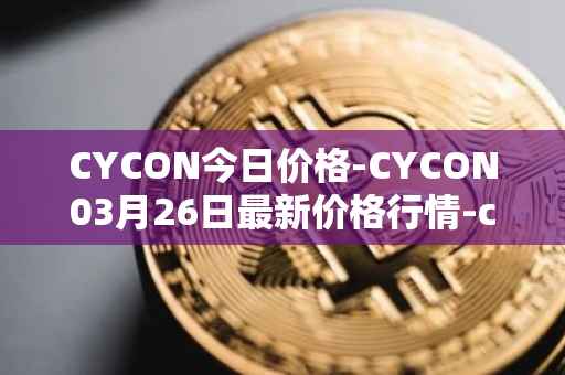 CYCON今日价格-CYCON03月26日最新价格行情-conun最新走势消息