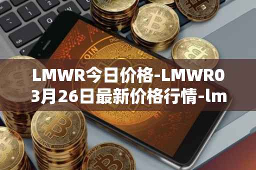 LMWR今日价格-LMWR03月26日最新价格行情-lmwr最新走势消息