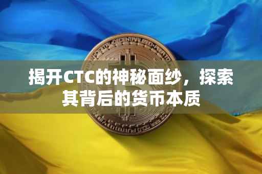 揭开CTC的神秘面纱，探索其背后的货币本质