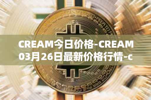 CREAM今日价格-CREAM03月26日最新价格行情-cream-2最新走势消息