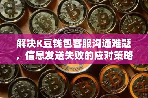 解决K豆钱包客服沟通难题，信息发送失败的应对策略