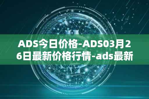 ADS今日价格-ADS03月26日最新价格行情-ads最新走势消息