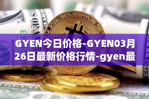 GYEN今日价格-GYEN03月26日最新价格行情-gyen最新走势消息
