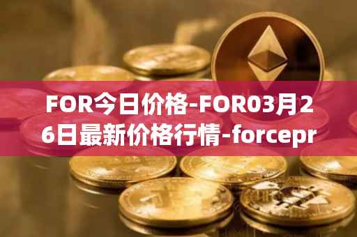 FOR今日价格-FOR03月26日最新价格行情-forceprotocol最新走势消息