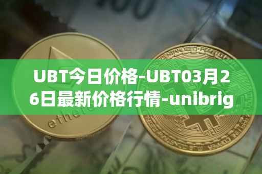 UBT今日价格-UBT03月26日最新价格行情-unibright最新走势消息