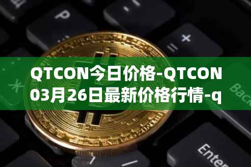 QTCON今日价格-QTCON03月26日最新价格行情-qtcon最新走势消息