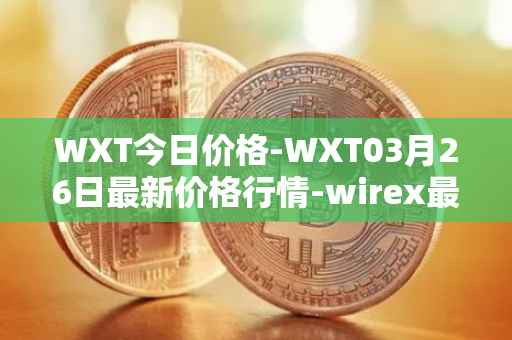 WXT今日价格-WXT03月26日最新价格行情-wirex最新走势消息