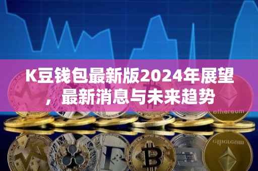 K豆钱包最新版2024年展望，最新消息与未来趋势