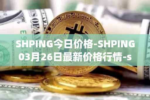 SHPING今日价格-SHPING03月26日最新价格行情-shping最新走势消息