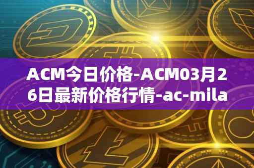 ACM今日价格-ACM03月26日最新价格行情-ac-milan-fan-token最新走势消息