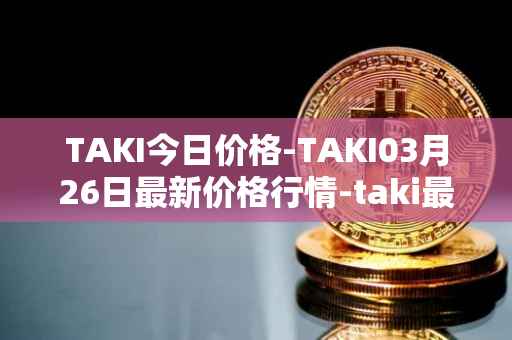 TAKI今日价格-TAKI03月26日最新价格行情-taki最新走势消息