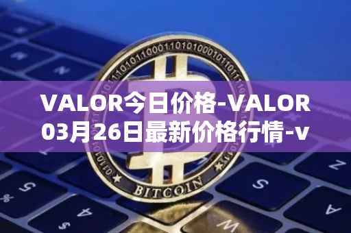 VALOR今日价格-VALOR03月26日最新价格行情-valor-token最新走势消息