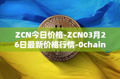 ZCN今日价格-ZCN03月26日最新价格行情-0chain最新走势消息