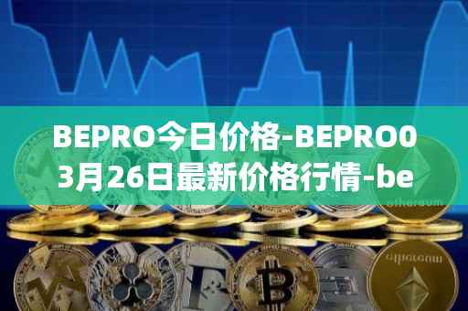 BEPRO今日价格-BEPRO03月26日最新价格行情-betprotocol最新走势消息