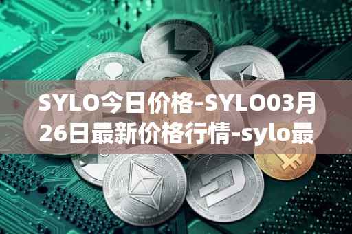 SYLO今日价格-SYLO03月26日最新价格行情-sylo最新走势消息