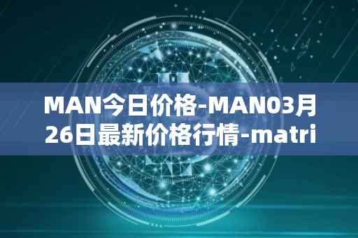 MAN今日价格-MAN03月26日最新价格行情-matrix-ai-network最新走势消息