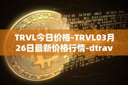 TRVL今日价格-TRVL03月26日最新价格行情-dtraveltoken最新走势消息