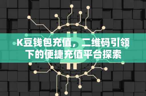 K豆钱包充值，二维码引领下的便捷充值平台探索