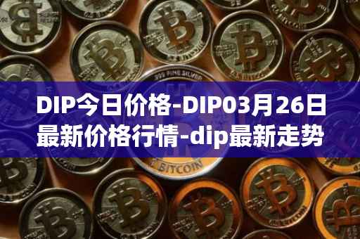 DIP今日价格-DIP03月26日最新价格行情-dip最新走势消息
