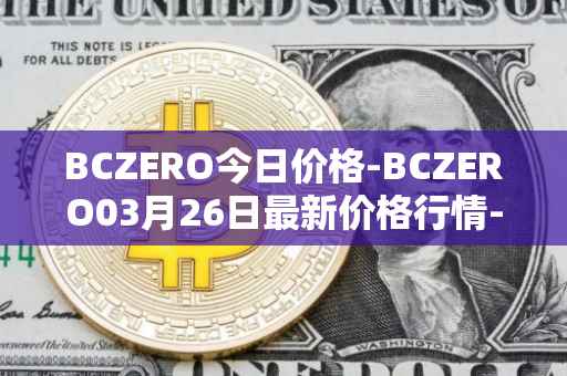 BCZERO今日价格-BCZERO03月26日最新价格行情-bczero最新走势消息