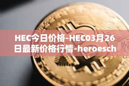 HEC今日价格-HEC03月26日最新价格行情-heroeschained最新走势消息