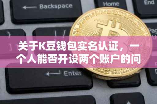 关于K豆钱包实名认证，一个人能否开设两个账户的问题解答