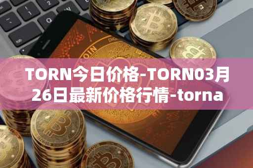 TORN今日价格-TORN03月26日最新价格行情-tornado-cash最新走势消息