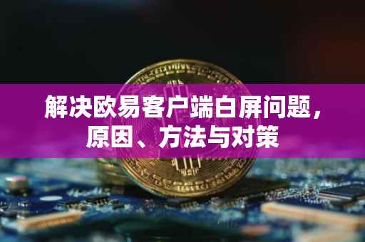 解决欧易客户端白屏问题，原因、方法与对策