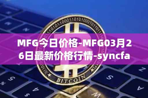 MFG今日价格-MFG03月26日最新价格行情-syncfab最新走势消息