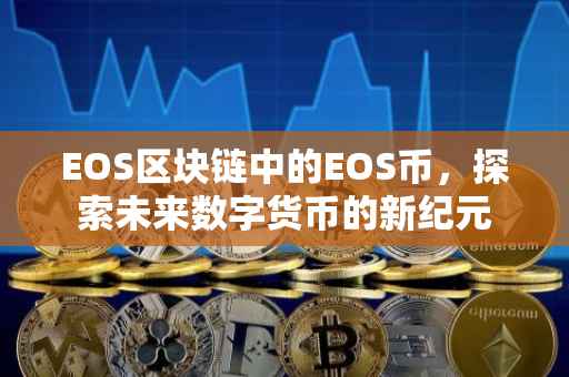 EOS区块链中的EOS币，探索未来数字货币的新纪元